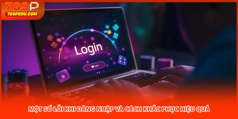 Một số lỗi khi đăng nhập 789P và cách khắc phục hiệu quả